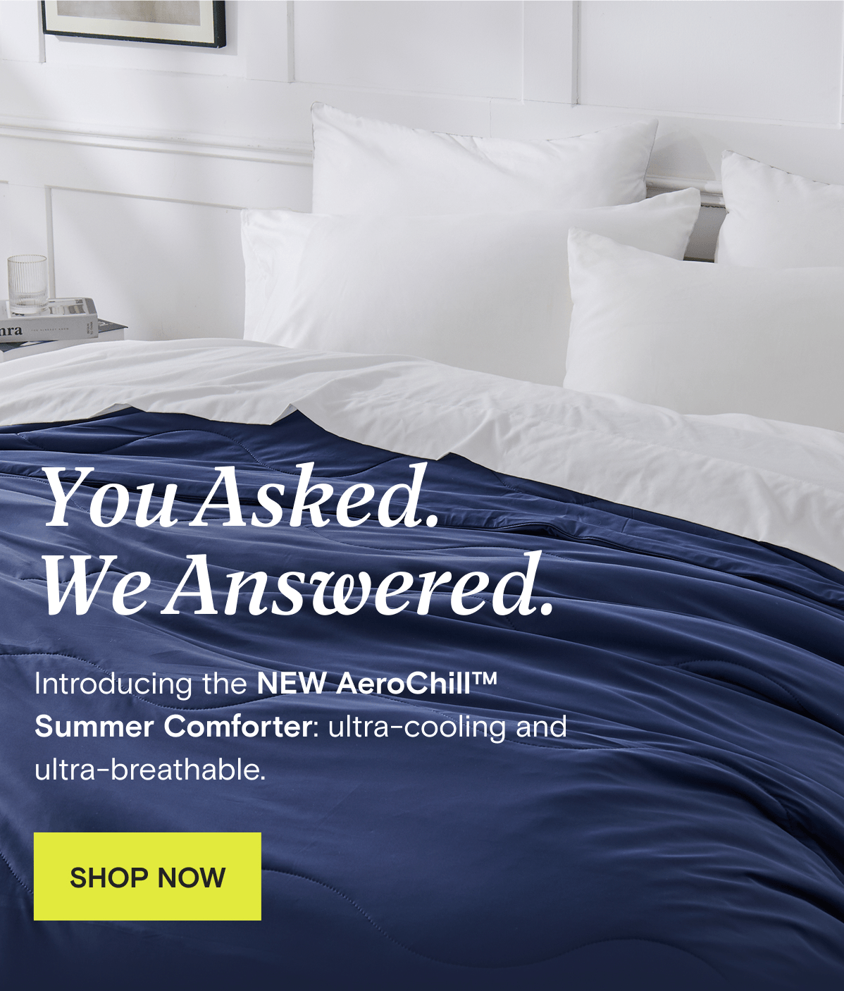 You Asked.  We Answered. Introducing the NEW AeroChill™ Summer Comforter: ultra-cooling and ultra-breathable. | SHOP NOW