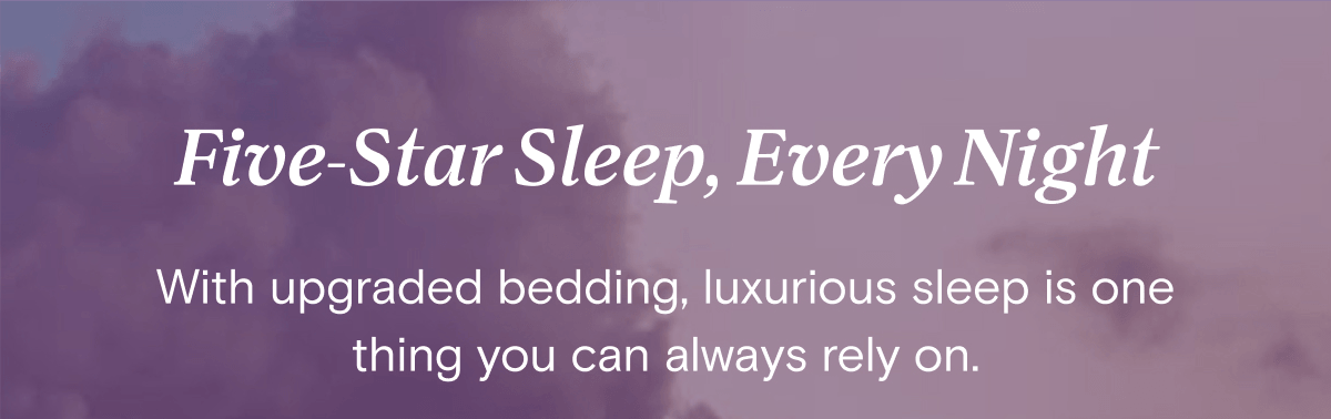 Five-Star Sleep, Every Night - With upgraded bedding, luxurious sleep is one thing you can always rely on.