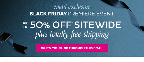 Email Exclusive: Black Friday Premiere Event - Up to 50% Off Sitewide + Totally Free Shipping - When you shop through this email
