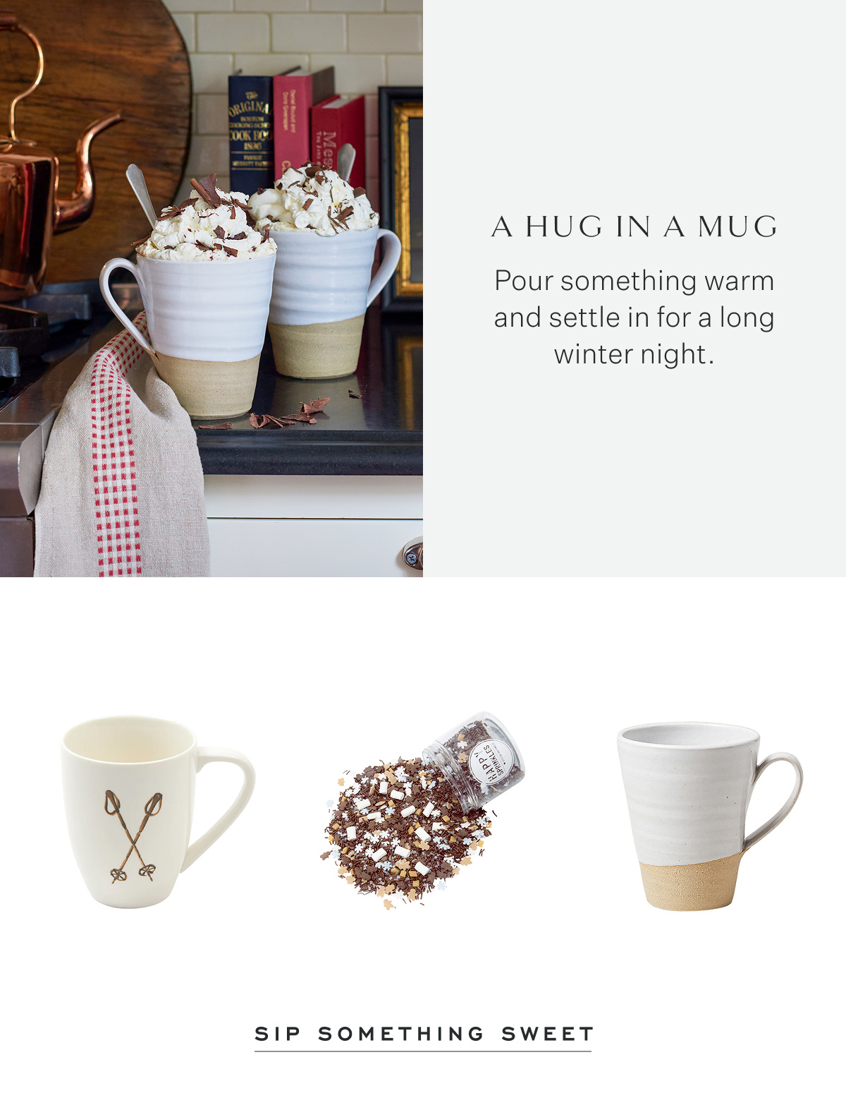 a hug in a mug Pour something warm and settle in for a long winter night. Sip Something Sweet.