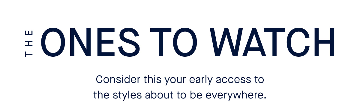 The ones to watch. Body Consider this your early access to the styles about to be everywhere.