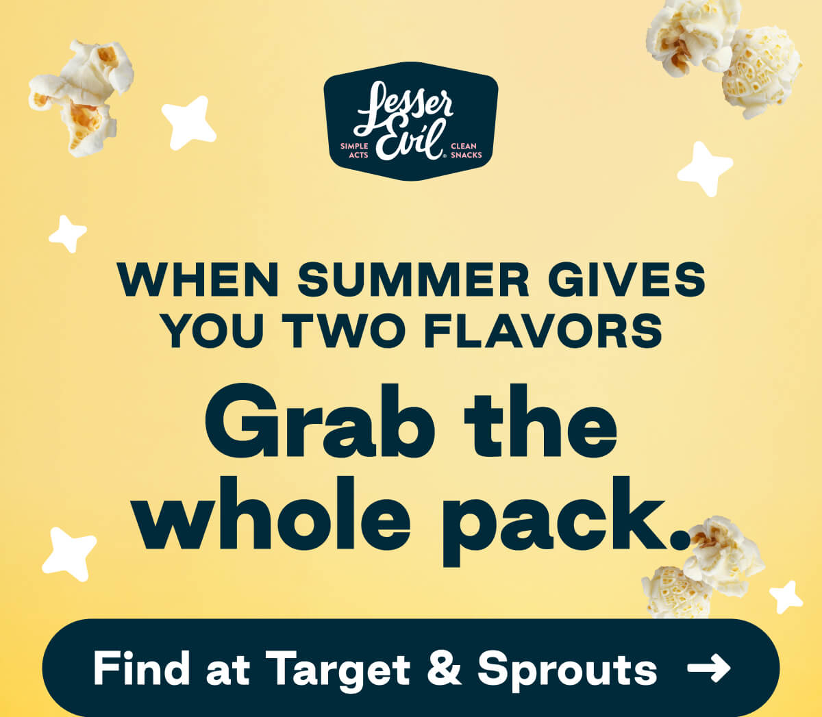 LesserEvil. Simple Acts. Clean Snacks. When Summer Gives You Two Flavors, Grab the whole pack. Button: Find at Target & Sprouts
