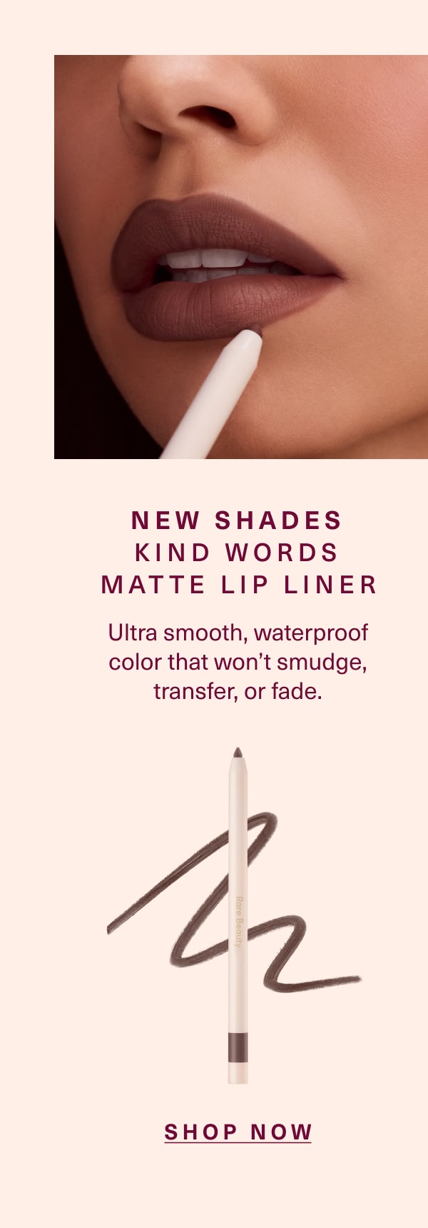 New Shades Kind Words Matte Lip Liner. Shop Now.