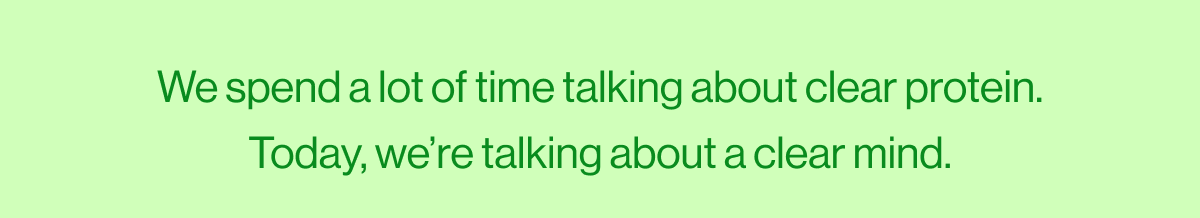 We spend a lot of time talking about clear protein. Today, we're talking about a clear mind.