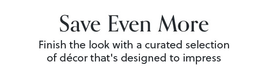 Save even more - Finish the look with a curated selection of decor that's designed to impress - Shop Now
