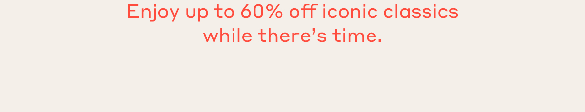 Enjoy up to 60% off iconic classics while there's time.