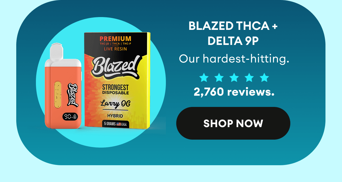 Blazed THCA + Delta 9P | Our hardest-hitting. | 2,760 reviews. | Shop Now