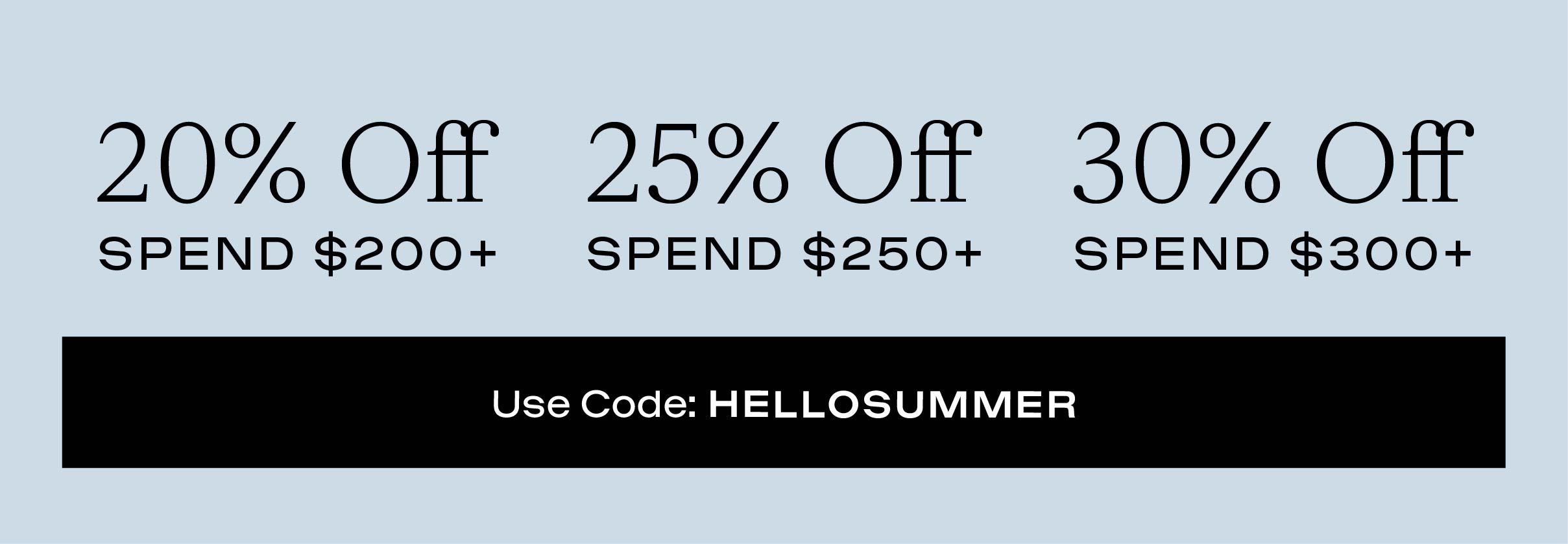 20% OFF $200+, 25% OFF $250+, 30% OFF $300+, USE CODE 