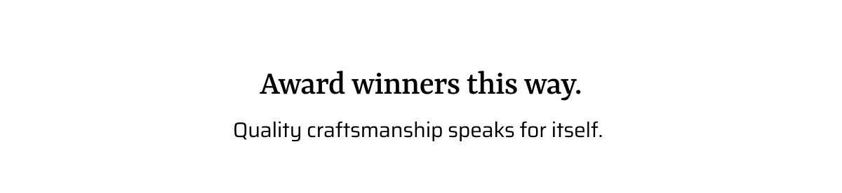 Award winners this way. Quality craftsmanship speaks for itself.