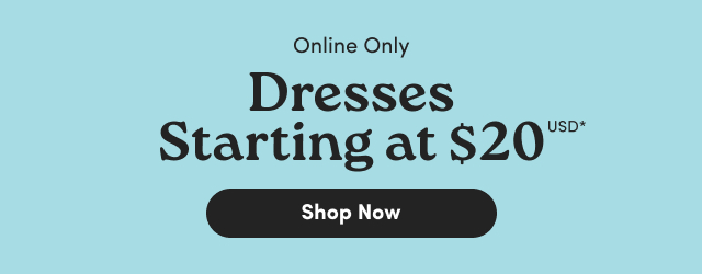 Online Only | Dresses Starting at $20USD* | Shop Dresses >