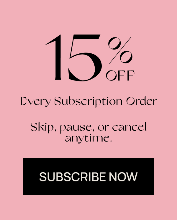15% off Every Subscription Order | Skip, pause, or cancel anytime.