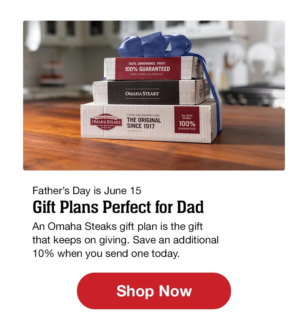 Father's Day is June 15 | Gift Plans Perfect for Dad An Omaha Steaks gift plan is the gift that keeps on giving. Save an additional 10% when you send one today. || Shop Now