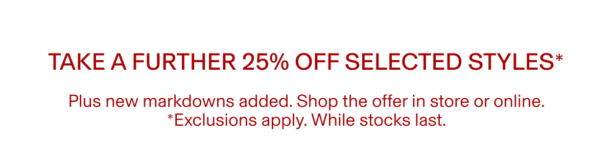 Take a further 25% off selected styles* | Plus new markdowns added. Shop the offer in store or online. *Exclusions apply. While stocks last.