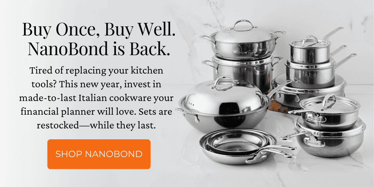 Buy Once, Buy Well. NanoBond is Back. Tired of replacing your kitchen tools? This new year, invest in made-to-last Italian cookware your financial planner will love. Sets are restocked—while they last.