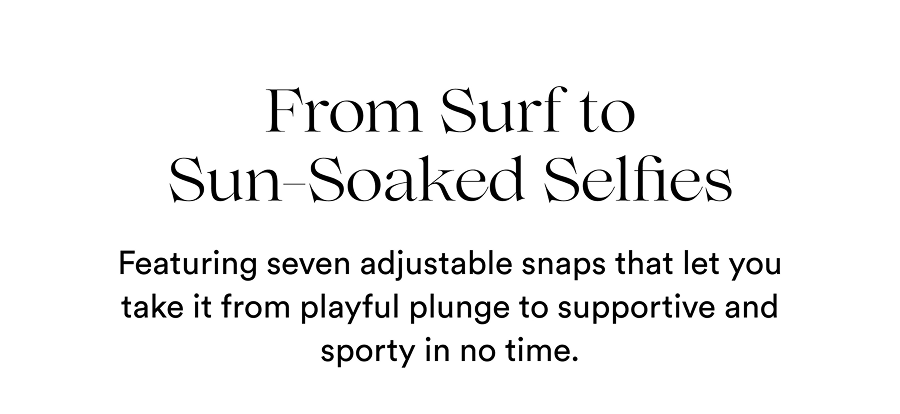 From Surf to Sun-Soaked Selfies  Featuring seven adjustable snaps that let you take it from playful plunge to supportive and sporty in no time.