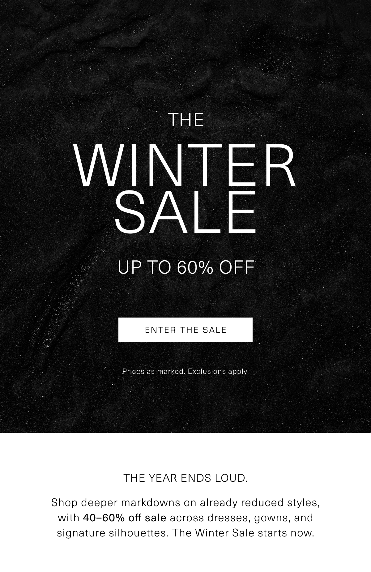 The Winter Sale | Up to 60% Off | Prices as marked. The year ends loud. Shop deeper markdowns on already reduced styles, with 40–60% off sale across dresses, gowns, and signature silhouettes. The Winter Sale starts now. Exclusions apply. Enter the Sale 