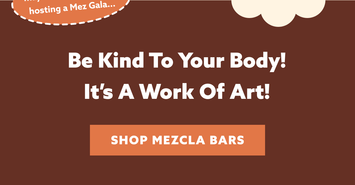 Be kind to your body! It's a work of art! [SHOP MEZCLA BARS]