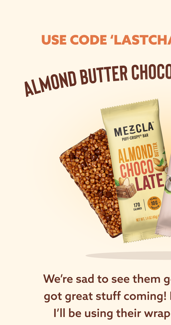 USE CODE 'LASTCHANCE' FOR 20% OFF ALMOND BUTTER CHOCOLATE + HOT CHOCOLATE: We’re sad to see them go, but we promise we’ve got great stuff coming! Now if you’ll excuse me, I’ll be using their wrappers to wipe my tears. 