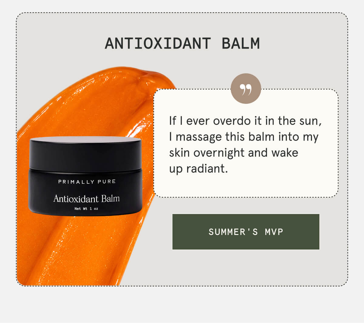 Antioxidant Balm  If I ever overdo it in the sun, I massage this balm into my skin overnight and wake up radiant.  [SUMMER'S MVP]