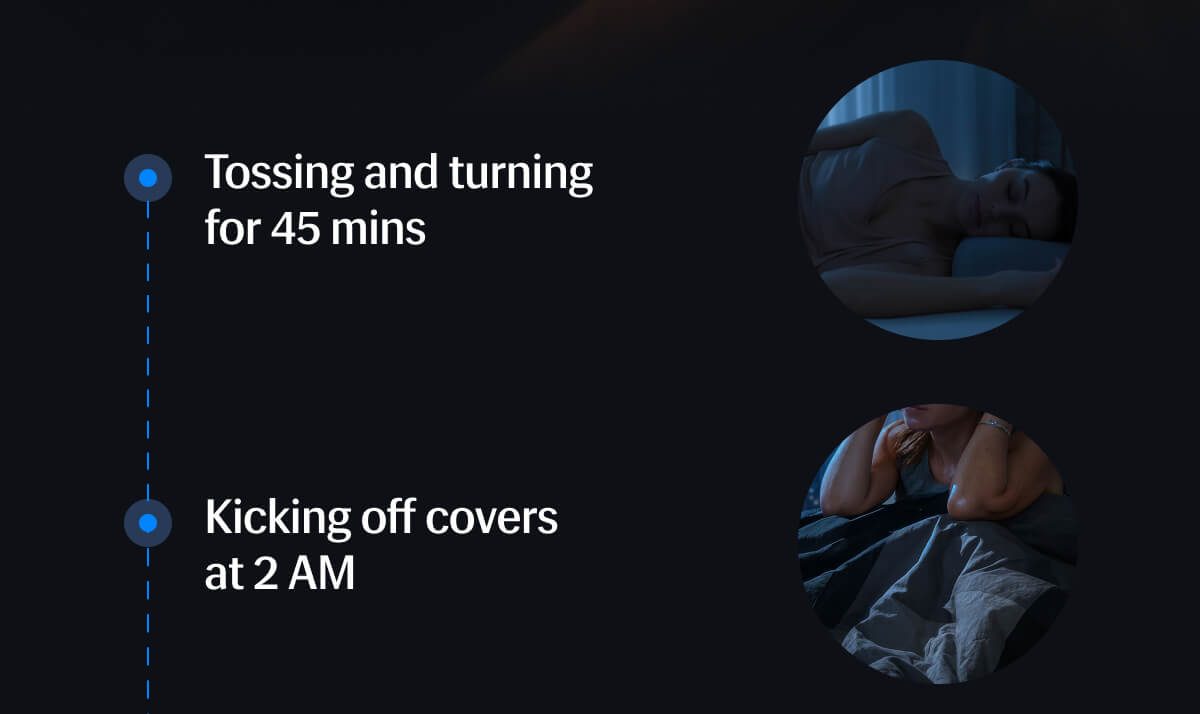 • Tossing and turning for 45 mins • Kicking off covers at 2 AM • Sleepless at 3 AM