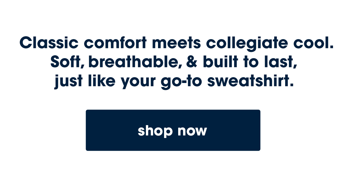  Classic comfort meets collegiate cool. Soft, breathable, & built to last,  just like your go-to sweatshirt.