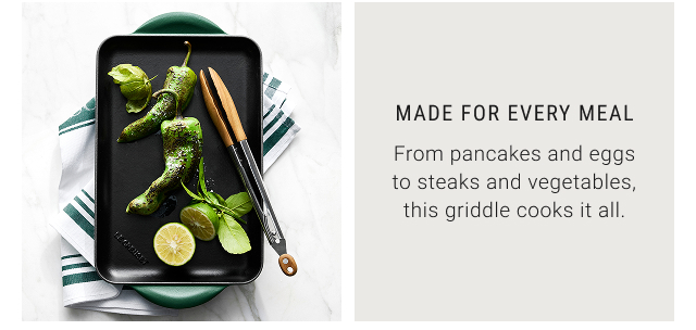 Made for Every Meal - From pancakes and eggs to steaks and vegetables, this griddle cooks it all.