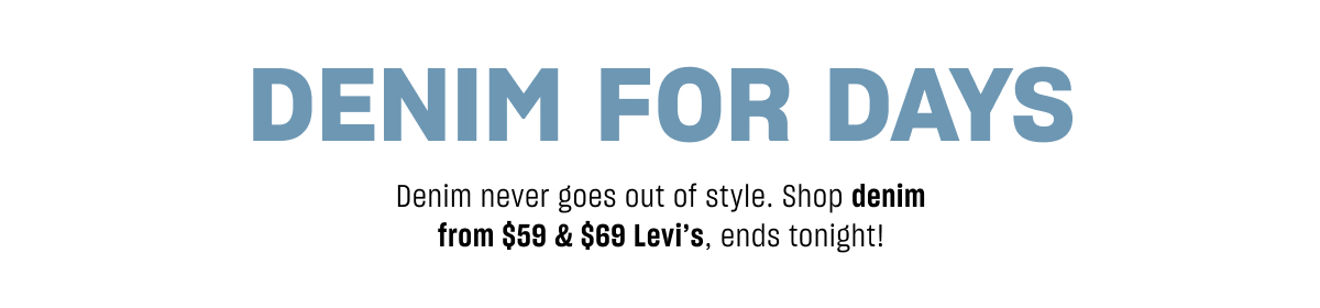 DENIM FOR DAYS<br /><br />Denim never goes out of style. Shop denim from $59 &amp; $69 Levi's, endgs tonight!