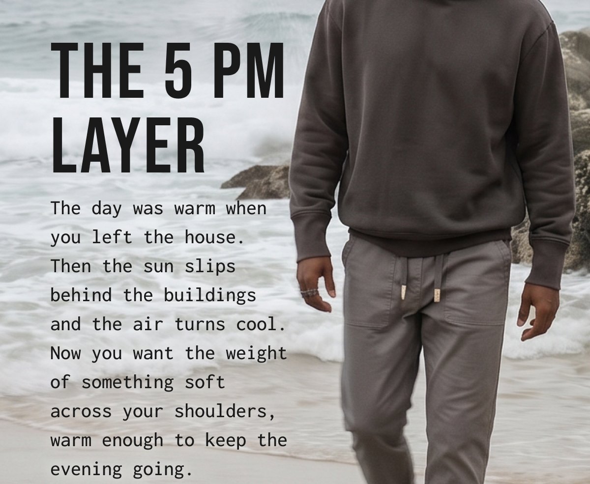 THE 5 PM LAYER The day was warm when you left the house. Then the sun slips behind the buildings and the air turns cool. Now you want the weight of something soft across your shoulders, warm enough to keep the evening going.