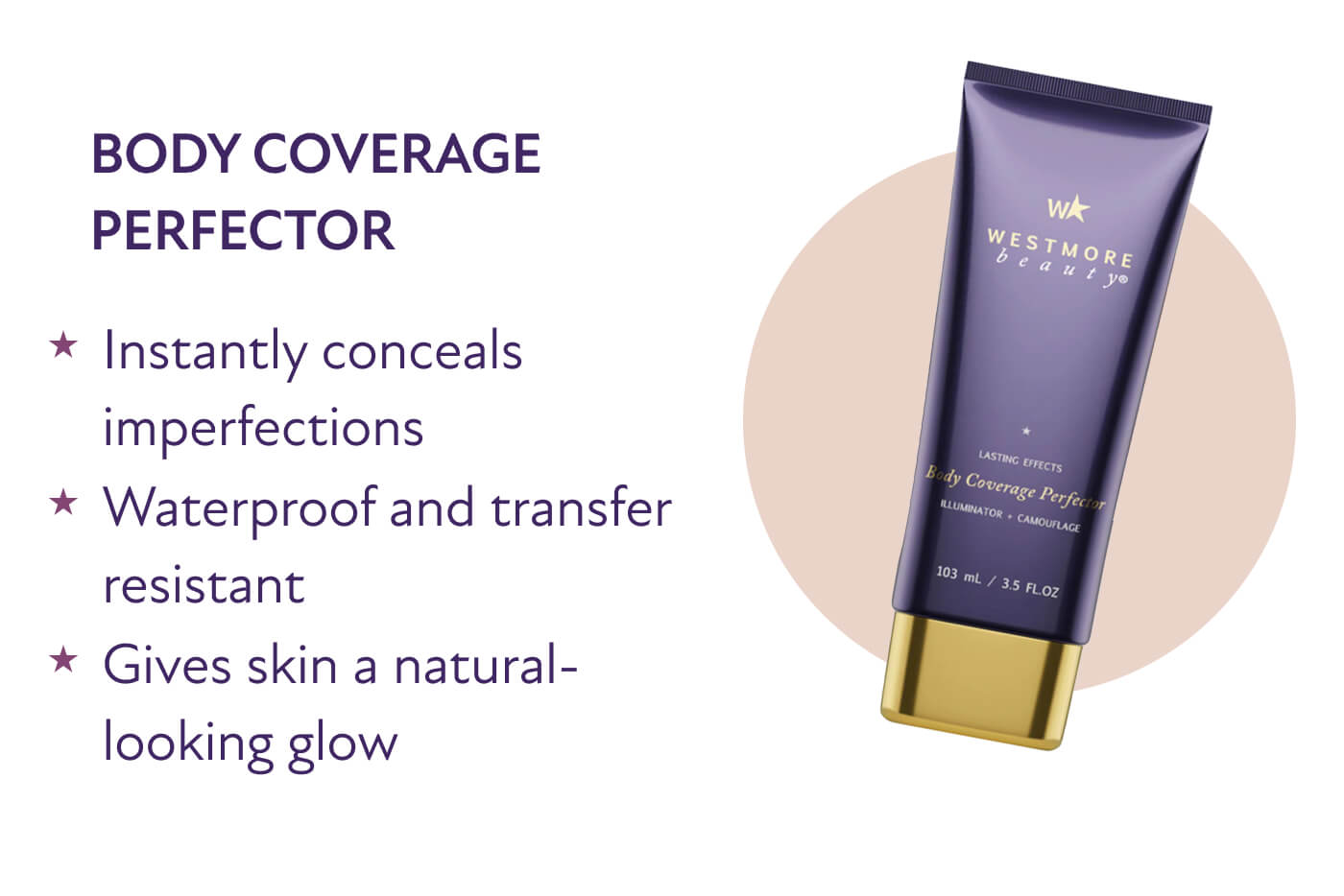 Body Coverage Perfector * Instantly conceals imperfections  * Waterproof and transfer resistant  * Gives skin a natural-looking glow