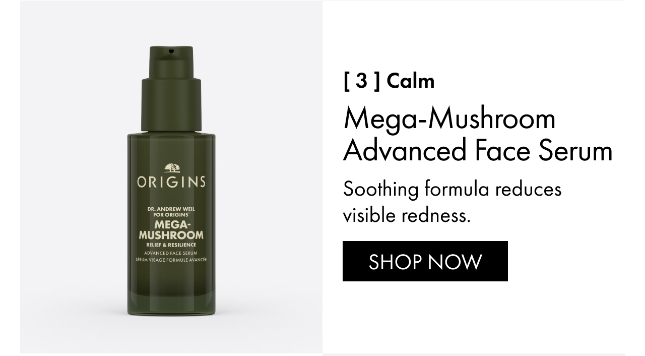 [ 3 ] calm | Mega-Mushroom Advanced Face Serum Soothing formula reduces visible redness. | SHOP NOW