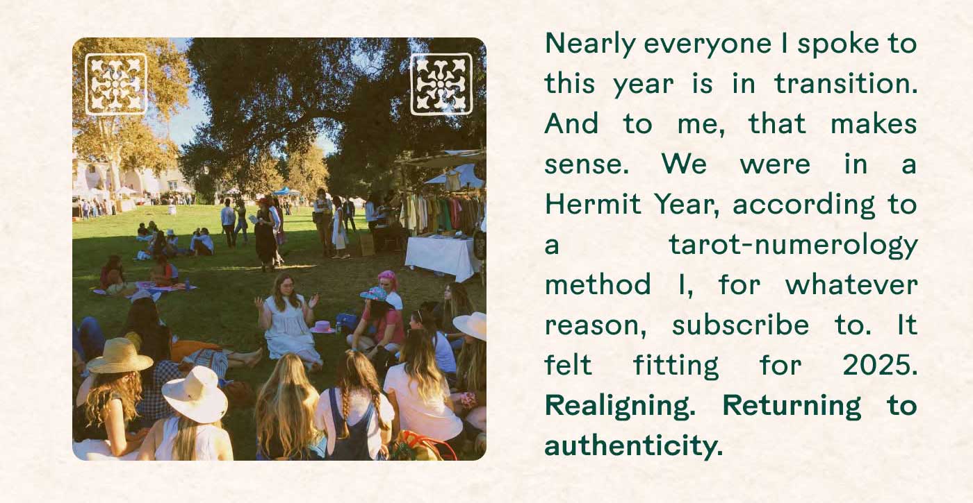 Nearly everyone I spoke to this year is in transition. And to me, that makes sense. We were in a Hermit Year, according to a tarot-numerology method I, for whatever reason, subscribe to. It felt fitting for 2025. Realigning. Returning to authenticity.