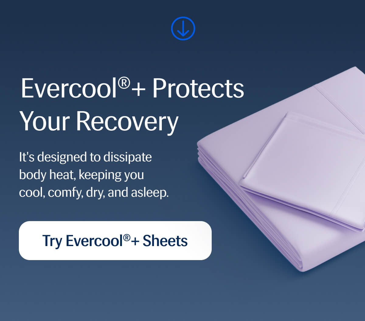 Evercool®+ Protects Your Recovery – It's designed to dissipate body heat, keeping you cool, comfy, dry, and asleep. | Try Evercool®+ Sheets