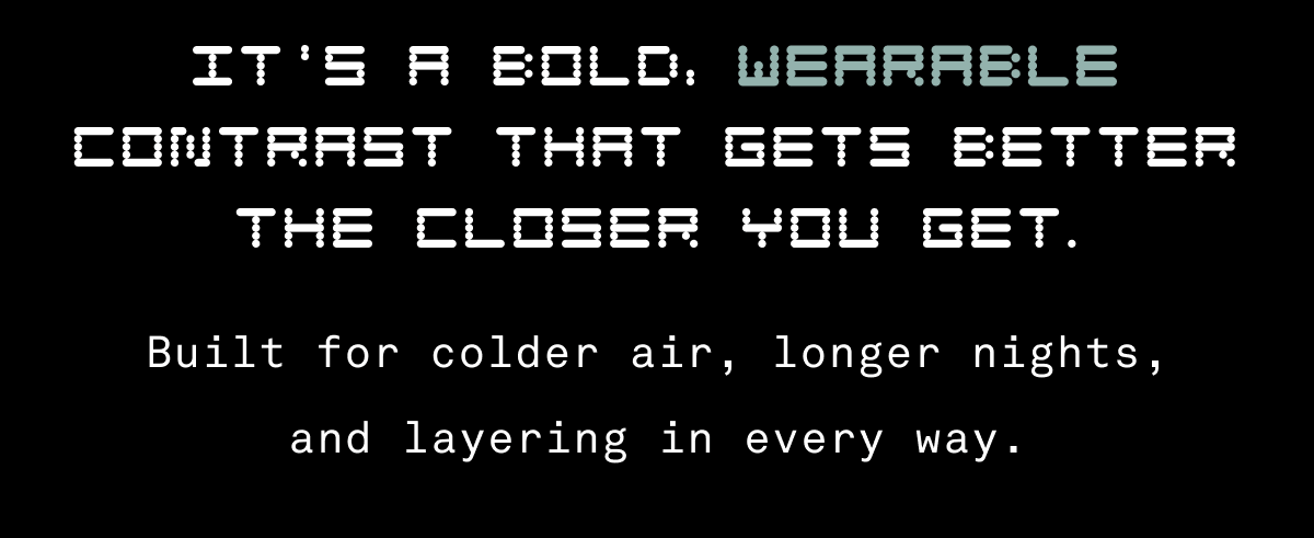 It's a bold, wearable contrast that gets better the closer you get. Built for colder air, longer nights, and layering in every way.