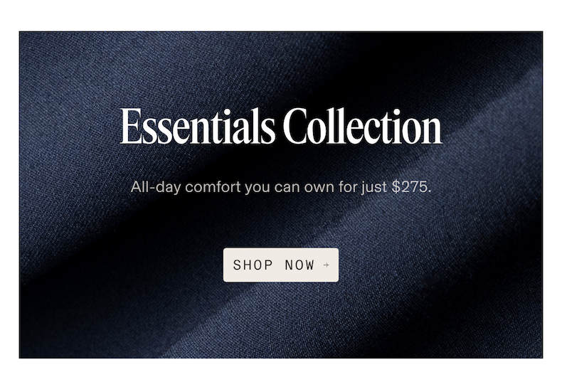 Essentials Collection | All-day comfort you can own for just $275. SHOP NOW