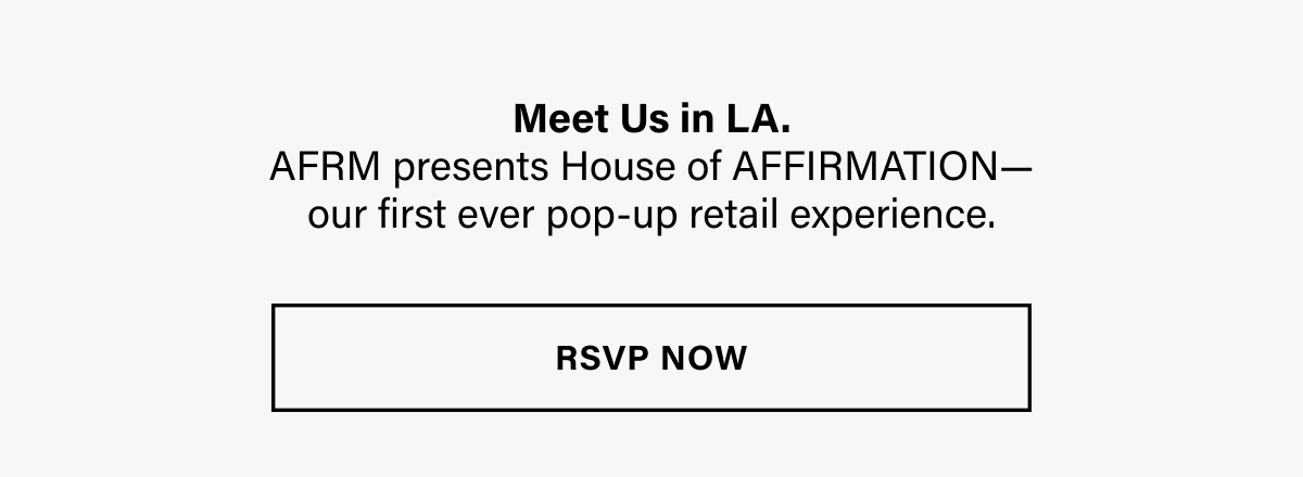 Meet Us in LA. AFRM presents House of AFFIRMATION—our first ever pop up retail experience. RSVP now.