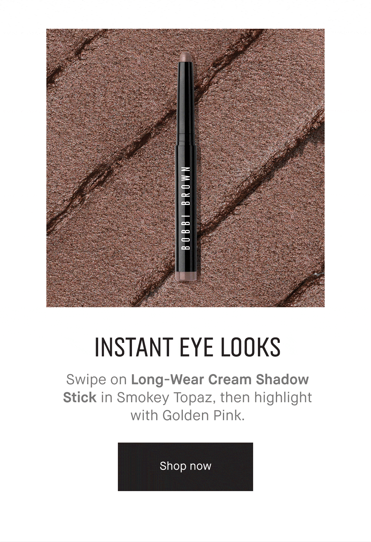 INSTANT EYE LOOKS | Swipe on Long-Wear Cream Shadow Stick in Smokey Topaz, then highlight with Golden Pink | Shop Now.