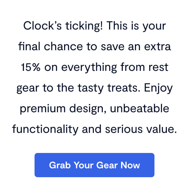 Clock’s ticking! This is your final chance to save an extra 15% on everything from rest gear to the tasty treats. Enjoy premium design, unbeatable functionality and serious value.