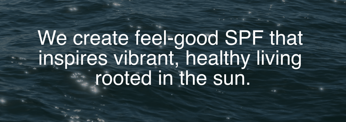 We create feel-good SPF that inspires vibrant, healthy living rooted in the sun.