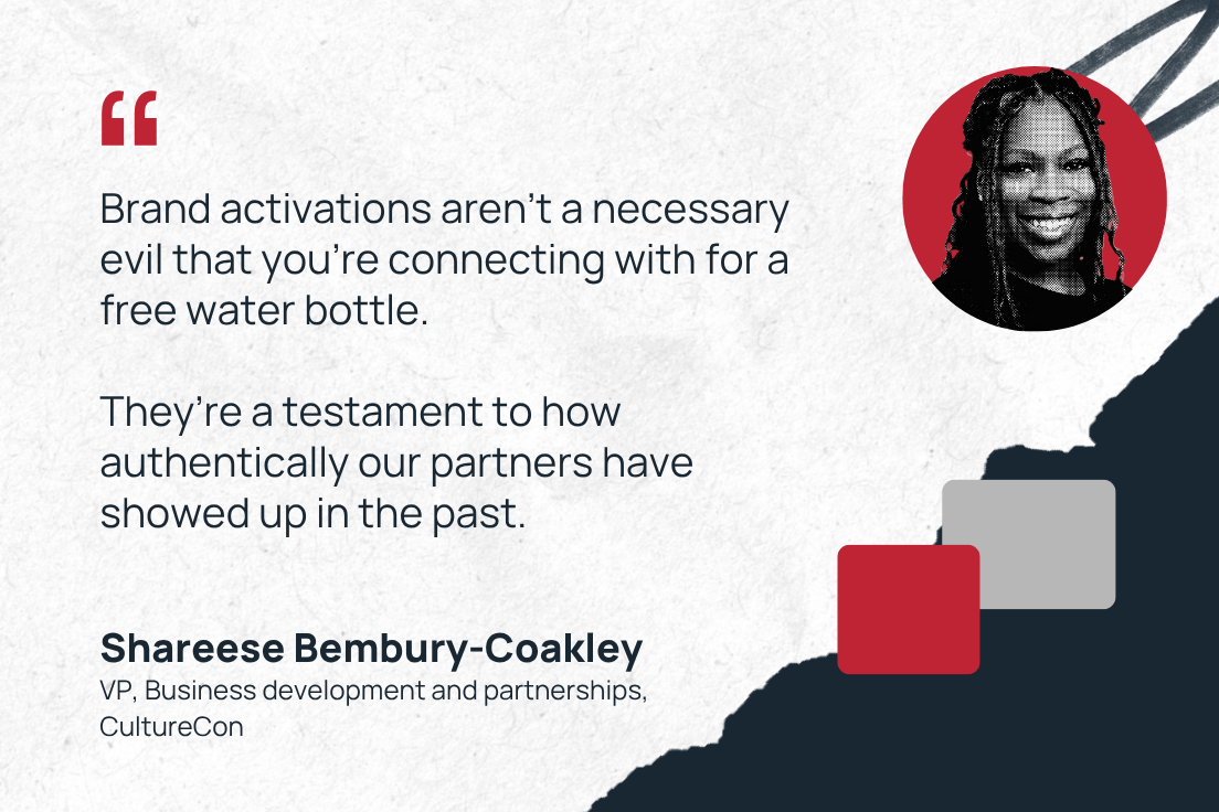 "Brand activations aren't a necessary evil that you're connecting with for a free water bottle. They're a testament to how authentically our partners have showed up in the past." —Shareese Bembury-Coakley