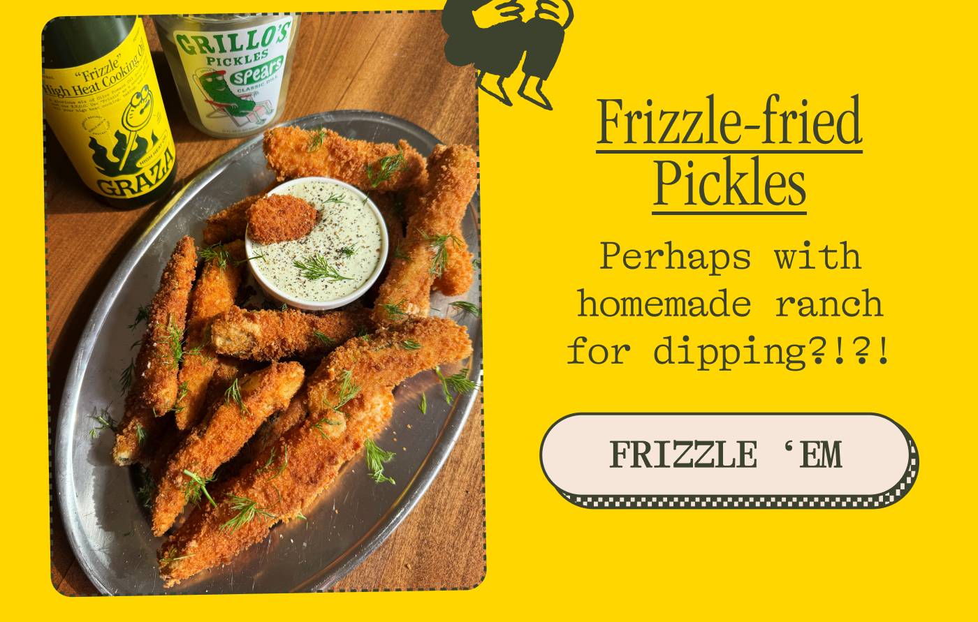 Frizzle-fried Pickles Perhaps with homemade Sizzle ranch for dipping?!?! FRIZZLE ‘EM