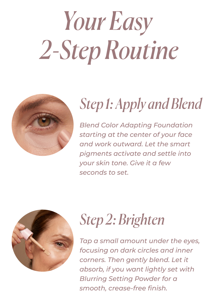 Your Easy 2-Step Routine: Step 1:  Step 1: Apply and Blend. Step 2: Brighten
