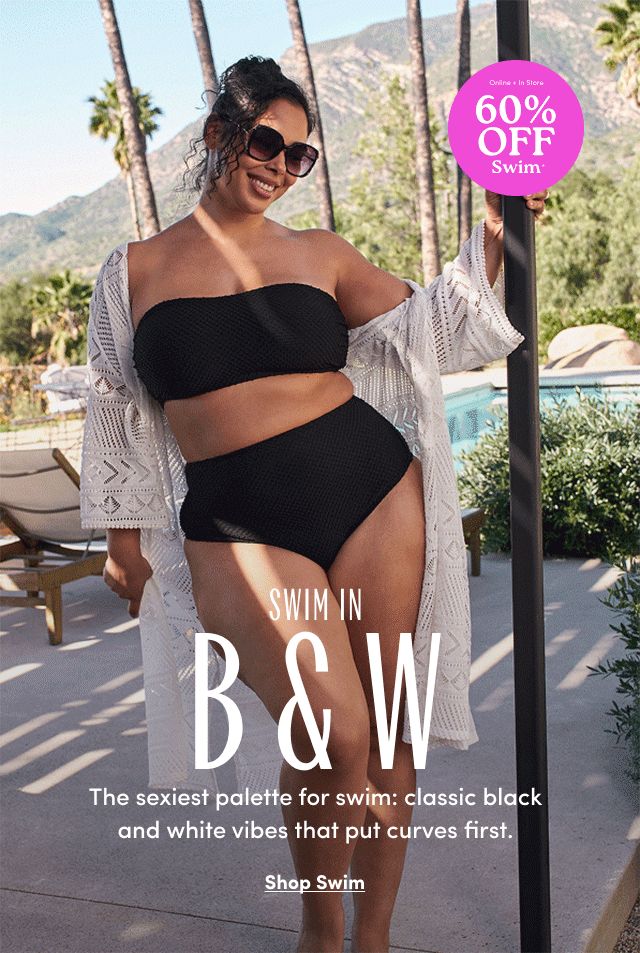 Online + In Store | 60% Off Swim* | Swim in B&W | The sexiest palette for swim: classic black and white vibes that put curves first. | Shop Swim >