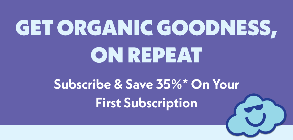 Get organic goodness, on repeat. Subscribe & save 35%* on your first subscription