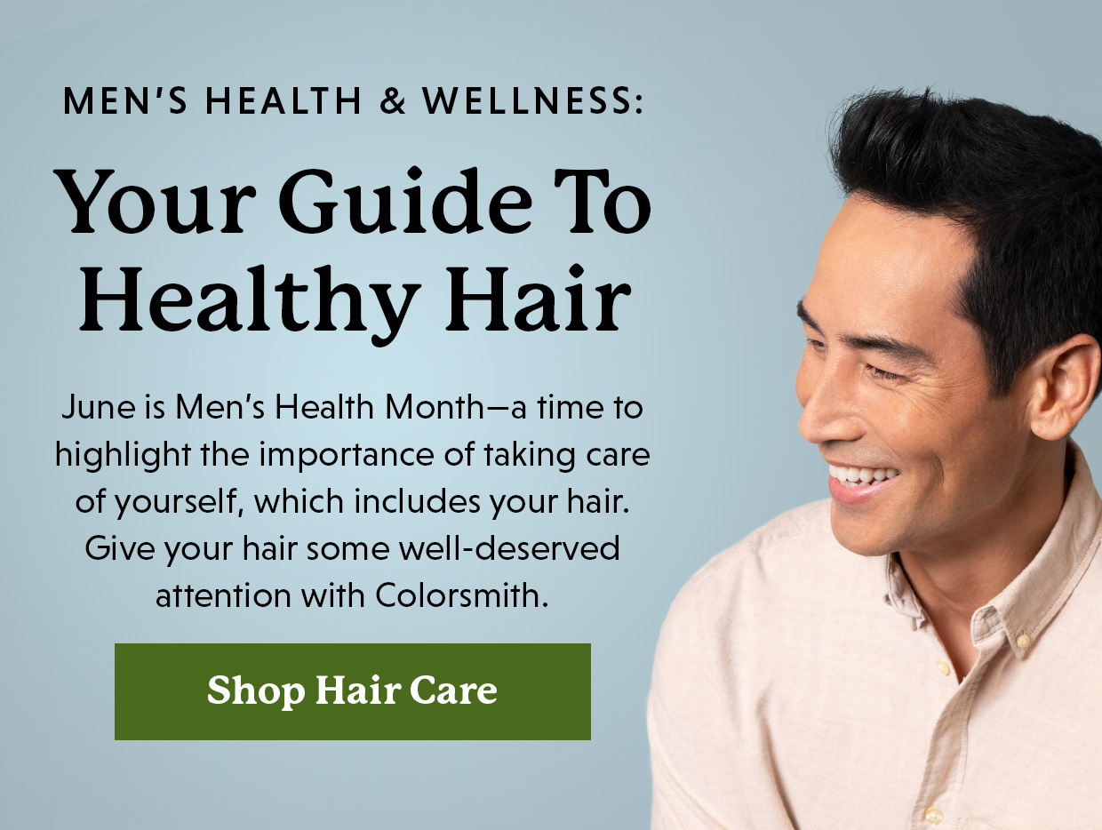 Men’s Health & Wellness: Your Guide to Healthy Hair | June is Men’s Health Month—a time to highlight the importance of taking care of yourself, which includes your hair. Give your hair some well-deserved attention with Colorsmith. Shop Hair Care >>