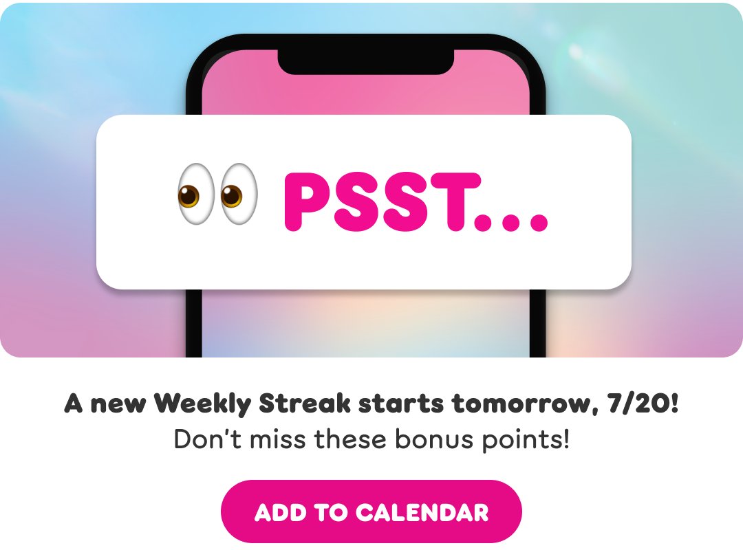 PSST with eyes emoji. Image of cell phone.  A new Weekly Streak starts tomorrow, 7/20! Don’t miss these bonus points!