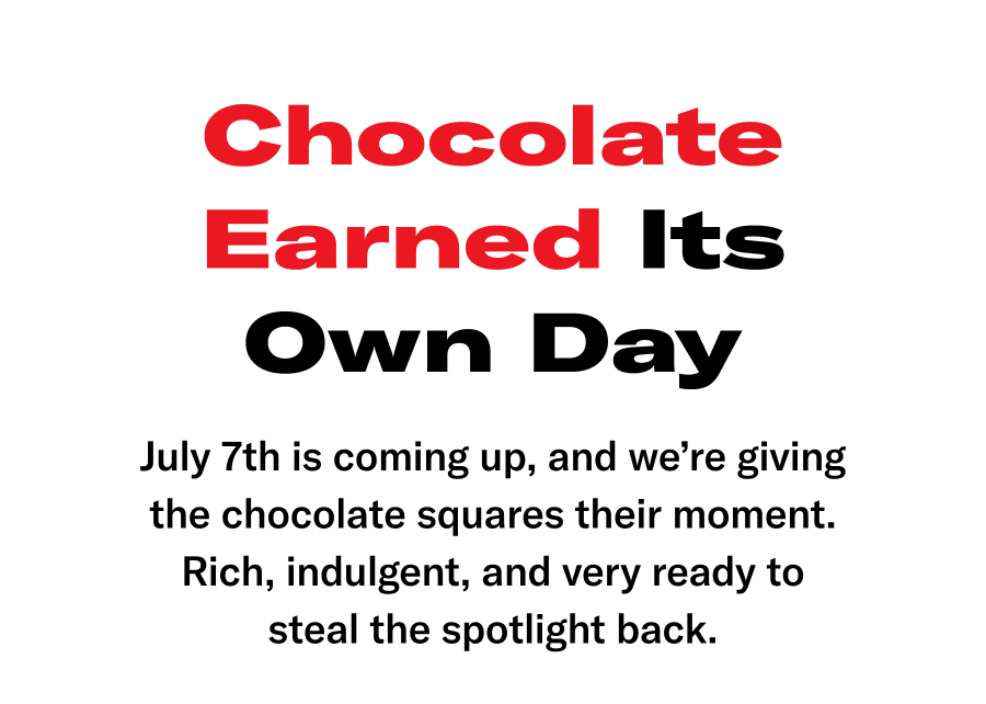 Chocolate Earned It's Own Day! July 7th is coming up, and we're giving the chocolate squares their moment. Rich indulgent, and very ready to steal the spotlight back.