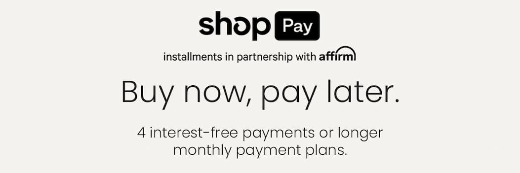 Shop Pay. Installments in partnership with affirm. Buy now, pay later. 4 interest-free payments or longer monthly payment plans.