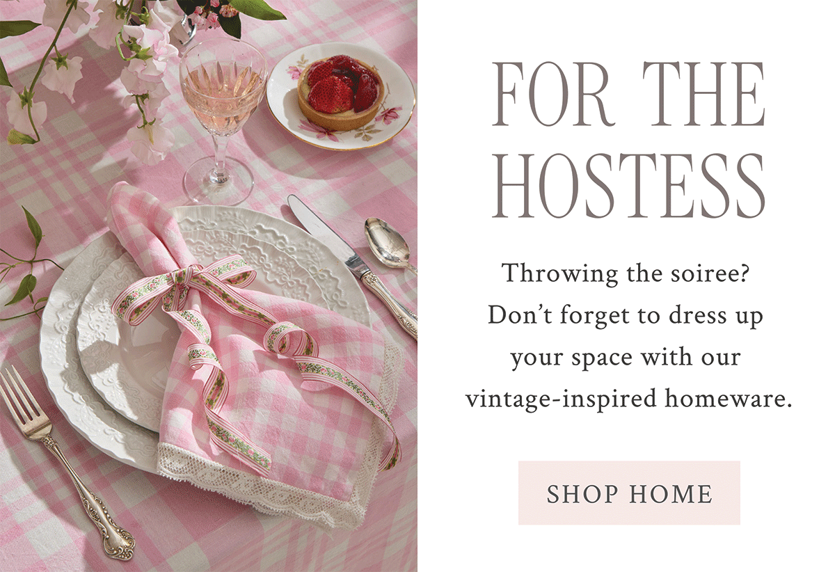 For The Hostess Throwing the soiree? Don’t forget to dress up your space with our vintage-inspired homeware. <SHOP HOME>