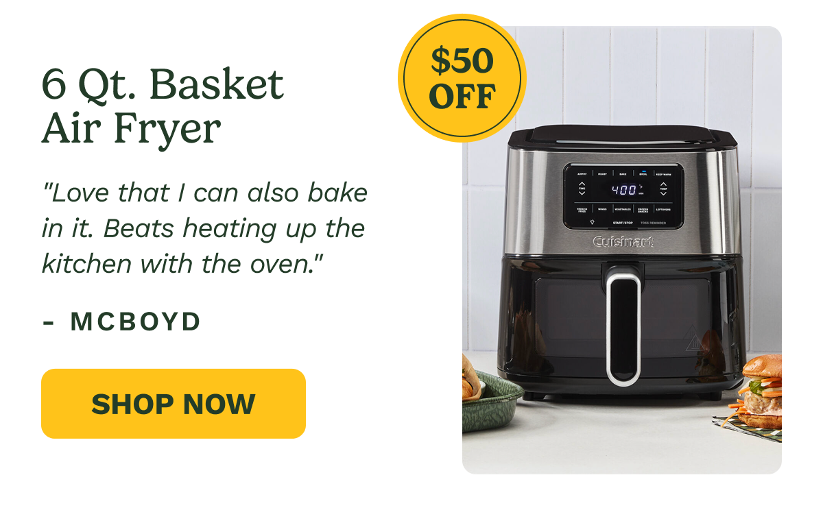 6 Qt. Basket Air Fryer  $50 OFF  "Love that I can also bake in it. Beats heating up the kitchen with the oven."  — MCBOYD  SHOP NOW