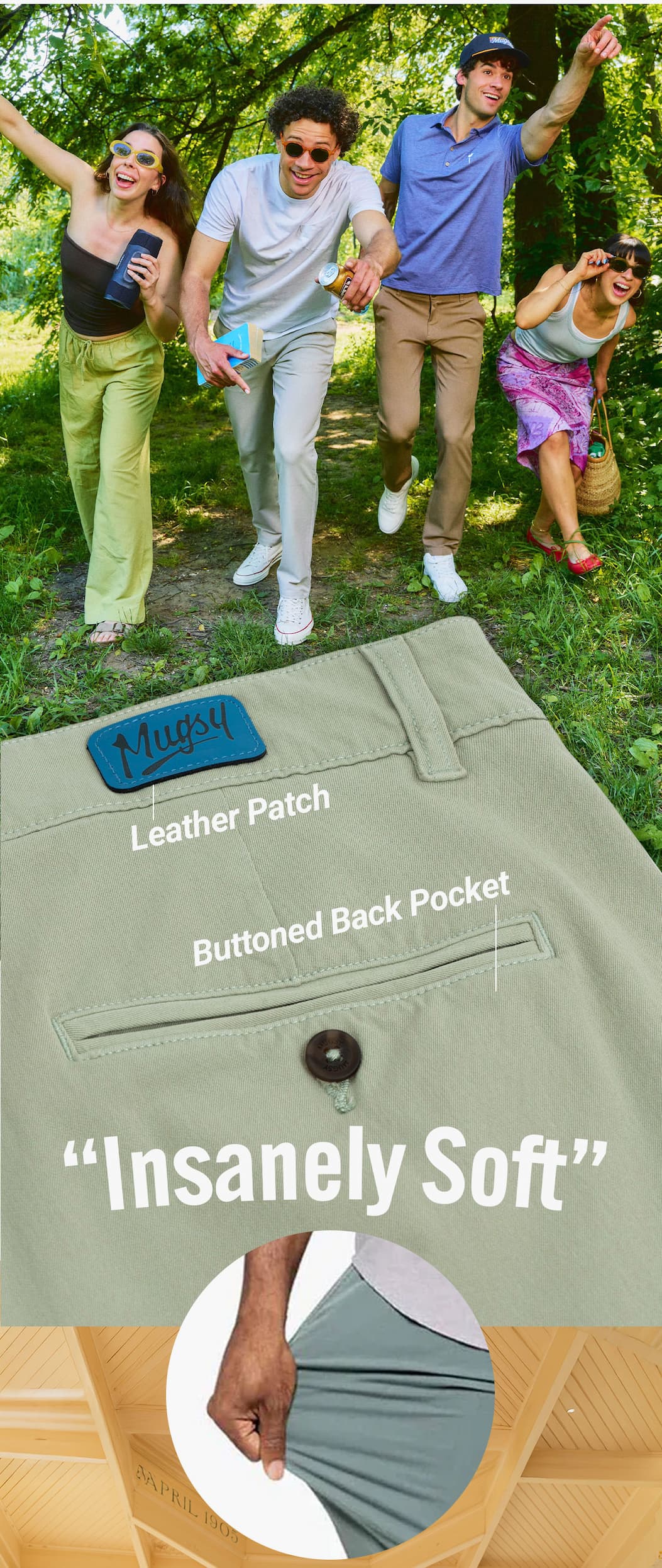 [image of friends arriving at the park, guys wearing Mugsy chinos.] Chino features: Leather patch, buttoned back pocket. "Insanely soft"